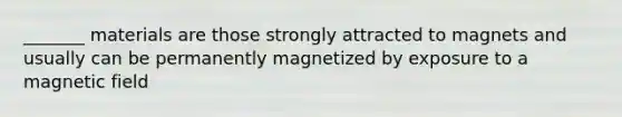 _______ materials are those strongly attracted to magnets and usually can be permanently magnetized by exposure to a magnetic field