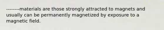 --------materials are those strongly attracted to magnets and usually can be permanently magnetized by exposure to a magnetic field.