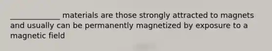 _____________ materials are those strongly attracted to magnets and usually can be permanently magnetized by exposure to a magnetic field