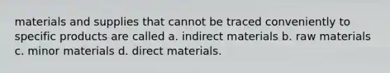 materials and supplies that cannot be traced conveniently to specific products are called a. indirect materials b. raw materials c. minor materials d. direct materials.