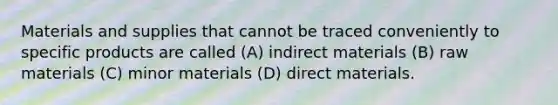 Materials and supplies that cannot be traced conveniently to specific products are called (A) indirect materials (B) raw materials (C) minor materials (D) direct materials.