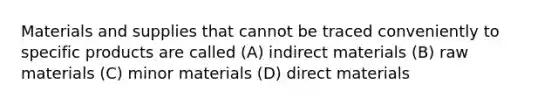 Materials and supplies that cannot be traced conveniently to specific products are called (A) indirect materials (B) raw materials (C) minor materials (D) direct materials