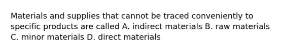 Materials and supplies that cannot be traced conveniently to specific products are called A. indirect materials B. raw materials C. minor materials D. direct materials