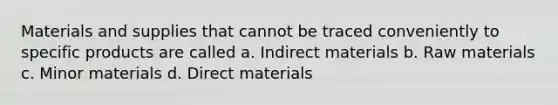 Materials and supplies that cannot be traced conveniently to specific products are called a. Indirect materials b. Raw materials c. Minor materials d. Direct materials