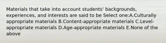 Materials that take into account students' backgrounds, experiences, and interests are said to be Select one:A.Culturally appropriate materials B.Content-appropriate materials C.Level-appropriate materials D.Age-appropriate materials E.None of the above