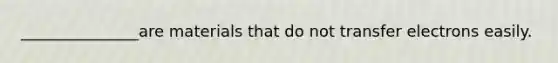 _______________are materials that do not transfer electrons easily.