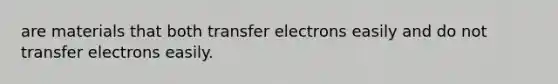 are materials that both transfer electrons easily and do not transfer electrons easily.