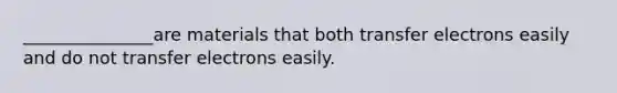 _______________are materials that both transfer electrons easily and do not transfer electrons easily.