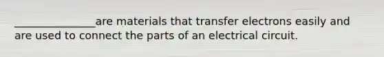 _______________are materials that transfer electrons easily and are used to connect the parts of an electrical circuit.