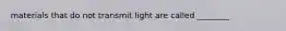 materials that do not transmit light are called ________