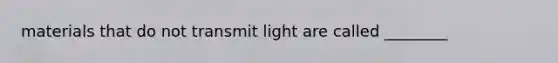 materials that do not transmit light are called ________