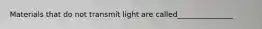 Materials that do not transmit light are called_______________