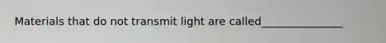 Materials that do not transmit light are called_______________