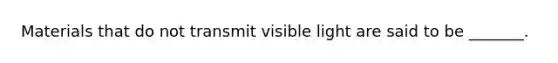 Materials that do not transmit visible light are said to be _______.