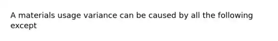 A materials usage variance can be caused by all the following except