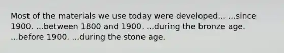 Most of the materials we use today were developed... ...since 1900. ...between 1800 and 1900. ...during the bronze age. ...before 1900. ...during the stone age.