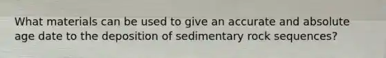 What materials can be used to give an accurate and absolute age date to the deposition of sedimentary rock sequences?