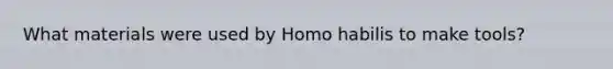 What materials were used by Homo habilis to make tools?