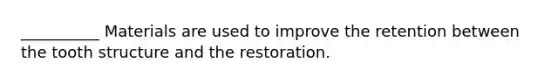 __________ Materials are used to improve the retention between the tooth structure and the restoration.