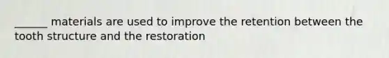 ______ materials are used to improve the retention between the tooth structure and the restoration