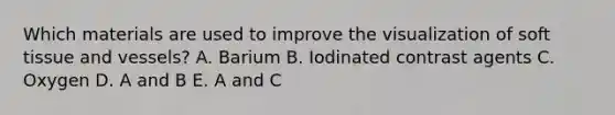 Which materials are used to improve the visualization of soft tissue and vessels? A. Barium B. Iodinated contrast agents C. Oxygen D. A and B E. A and C