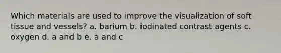 Which materials are used to improve the visualization of soft tissue and vessels? a. barium b. iodinated contrast agents c. oxygen d. a and b e. a and c