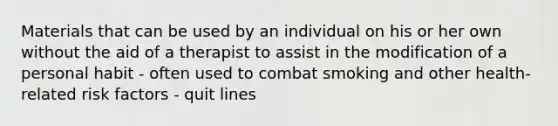 Materials that can be used by an individual on his or her own without the aid of a therapist to assist in the modification of a personal habit - often used to combat smoking and other health-related risk factors - quit lines