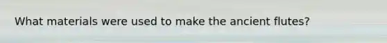 What materials were used to make the ancient flutes?