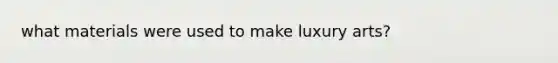 what materials were used to make luxury arts?