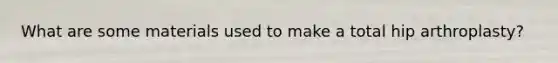 What are some materials used to make a total hip arthroplasty?