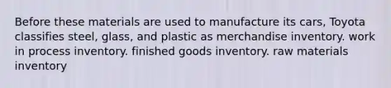 Before these materials are used to manufacture its cars, Toyota classifies steel, glass, and plastic as merchandise inventory. work in process inventory. finished goods inventory. raw materials inventory