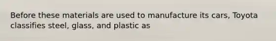 Before these materials are used to manufacture its cars, Toyota classifies steel, glass, and plastic as