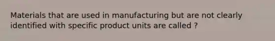 Materials that are used in manufacturing but are not clearly identified with specific product units are called ?