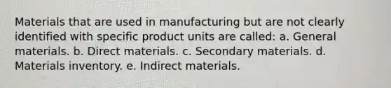 Materials that are used in manufacturing but are not clearly identified with specific product units are called: a. General materials. b. Direct materials. c. Secondary materials. d. Materials inventory. e. Indirect materials.