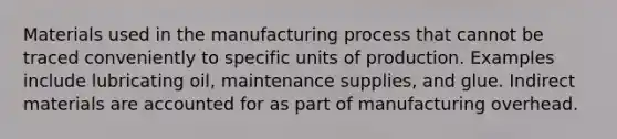 Materials used in the manufacturing process that cannot be traced conveniently to specific units of production. Examples include lubricating oil, maintenance supplies, and glue. Indirect materials are accounted for as part of manufacturing overhead.