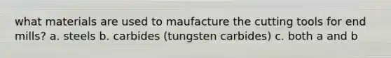 what materials are used to maufacture the cutting tools for end mills? a. steels b. carbides (tungsten carbides) c. both a and b