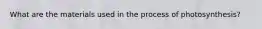 What are the materials used in the process of photosynthesis?