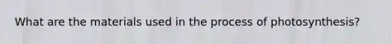What are the materials used in the process of photosynthesis?