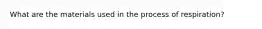 What are the materials used in the process of respiration?