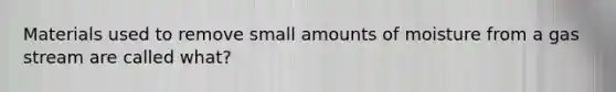 Materials used to remove small amounts of moisture from a gas stream are called what?