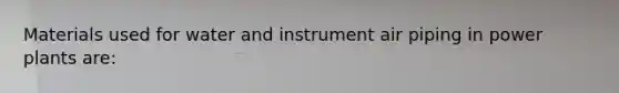 Materials used for water and instrument air piping in power plants are: