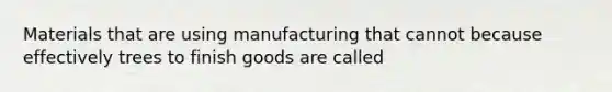 Materials that are using manufacturing that cannot because effectively trees to finish goods are called