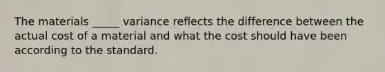 The materials _____ variance reflects the difference between the actual cost of a material and what the cost should have been according to the standard.