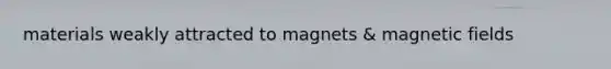 materials weakly attracted to magnets & <a href='https://www.questionai.com/knowledge/kqorUT4tK2-magnetic-fields' class='anchor-knowledge'>magnetic fields</a>