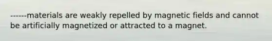 ------materials are weakly repelled by <a href='https://www.questionai.com/knowledge/kqorUT4tK2-magnetic-fields' class='anchor-knowledge'>magnetic fields</a> and cannot be artificially magnetized or attracted to a magnet.