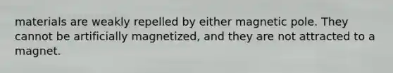 materials are weakly repelled by either magnetic pole. They cannot be artificially magnetized, and they are not attracted to a magnet.