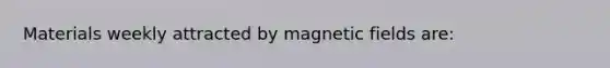 Materials weekly attracted by magnetic fields are: