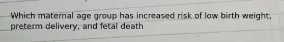 Which maternal age group has increased risk of low birth weight, preterm delivery, and fetal death