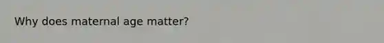 Why does maternal age matter?