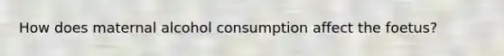 How does maternal alcohol consumption affect the foetus?